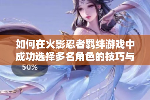 如何在火影忍者羁绊游戏中成功选择多名角色的技巧与攻略解析