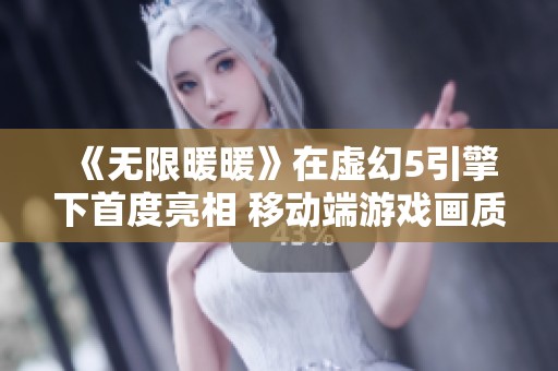 《无限暖暖》在虚幻5引擎下首度亮相 移动端游戏画质与体验大幅提升