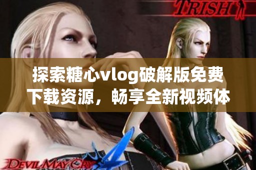 探索糖心vlog破解版免费下载资源，畅享全新视频体验