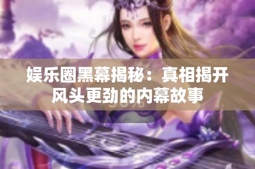 娱乐圈黑幕揭秘：真相揭开风头更劲的内幕故事