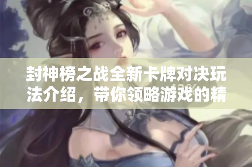 封神榜之战全新卡牌对决玩法介绍，带你领略游戏的精彩与策略