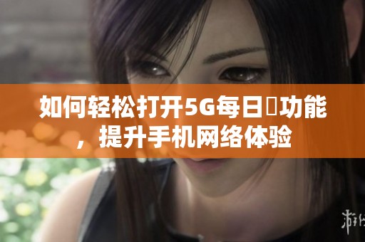 如何轻松打开5G每日奭功能，提升手机网络体验