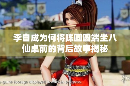 李自成为何将陈圆圆端坐八仙桌前的背后故事揭秘