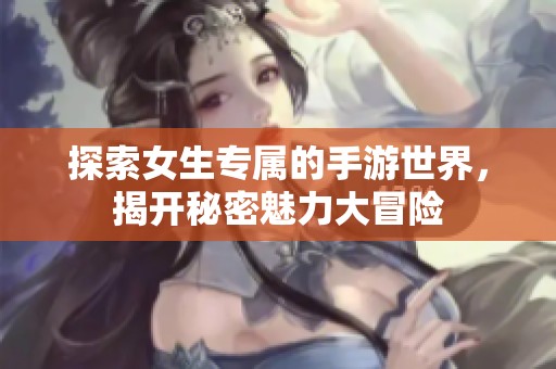 探索女生专属的手游世界，揭开秘密魅力大冒险