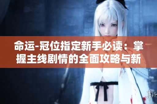 命运-冠位指定新手必读：掌握主线剧情的全面攻略与新手技巧分享