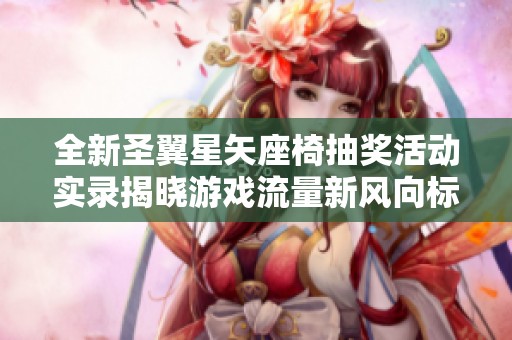 全新圣翼星矢座椅抽奖活动实录揭晓游戏流量新风向标的精彩瞬间