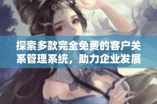 探索多款完全免费的客户关系管理系统，助力企业发展