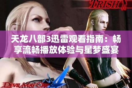 天龙八部3迅雷观看指南：畅享流畅播放体验与星梦盛宴魔方精彩内容介绍