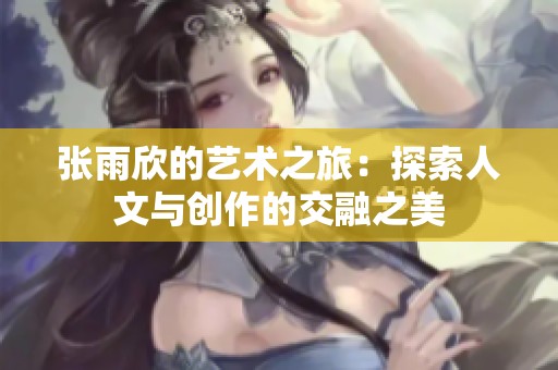 张雨欣的艺术之旅：探索人文与创作的交融之美