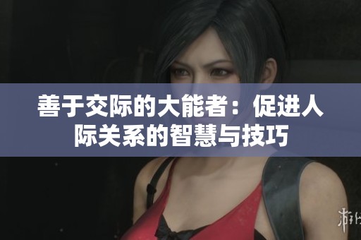 善于交际的大能者：促进人际关系的智慧与技巧