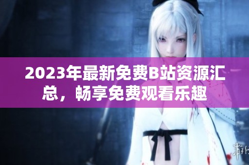 2023年最新免费B站资源汇总，畅享免费观看乐趣