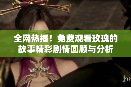 全网热播！免费观看玫瑰的故事精彩剧情回顾与分析