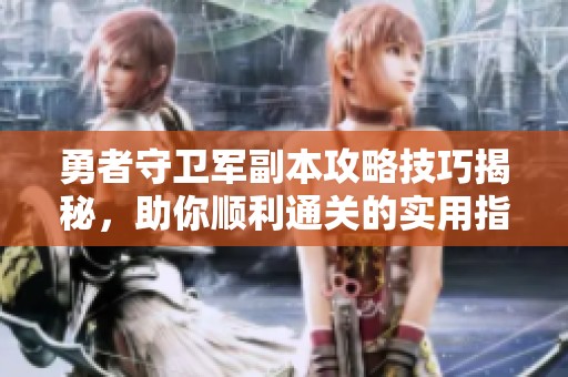 勇者守卫军副本攻略技巧揭秘，助你顺利通关的实用指南与建议