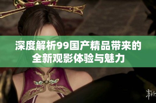 深度解析99国产精品带来的全新观影体验与魅力