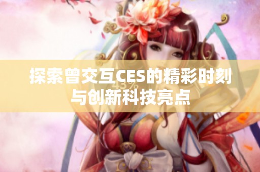 探索曾交互CES的精彩时刻与创新科技亮点