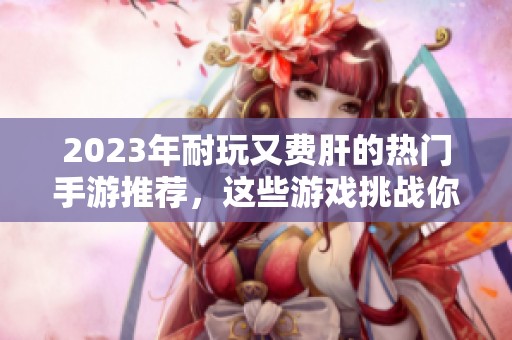 2023年耐玩又费肝的热门手游推荐，这些游戏挑战你的游戏时间与技巧