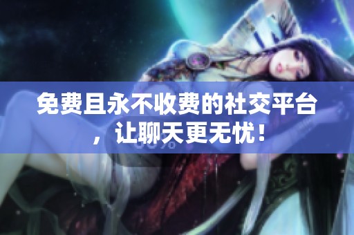 免费且永不收费的社交平台，让聊天更无忧！
