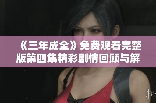 《三年成全》免费观看完整版第四集精彩剧情回顾与解析