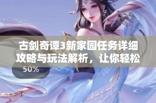 古剑奇谭3新家园任务详细攻略与玩法解析，让你轻松掌握游戏技巧