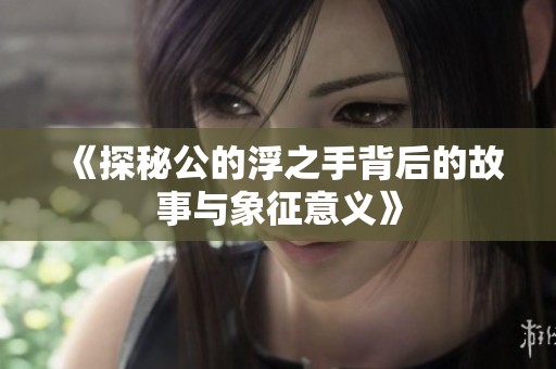 《探秘公的浮之手背后的故事与象征意义》