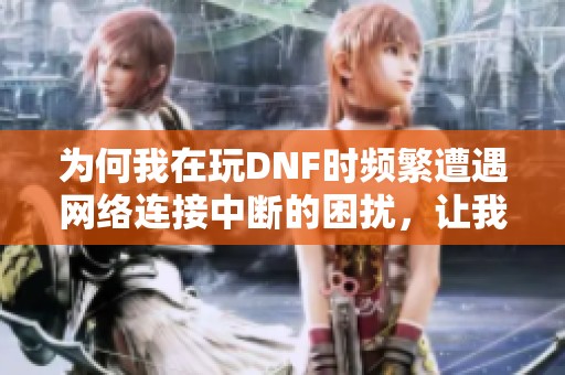 为何我在玩DNF时频繁遭遇网络连接中断的困扰，让我十分烦恼该如何解决呢