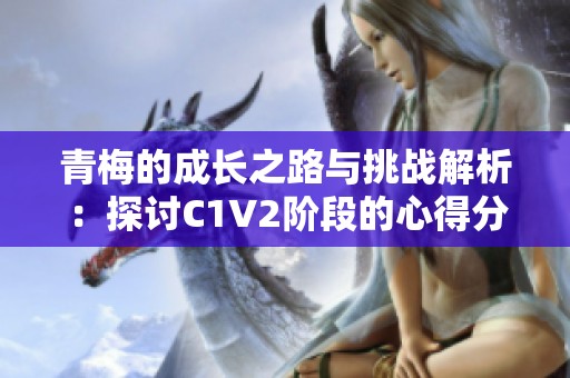 青梅的成长之路与挑战解析：探讨C1V2阶段的心得分享