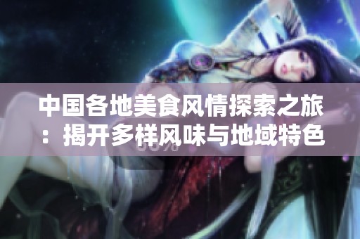 中国各地美食风情探索之旅：揭开多样风味与地域特色的美味地图