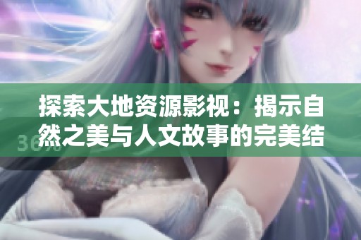 探索大地资源影视：揭示自然之美与人文故事的完美结合