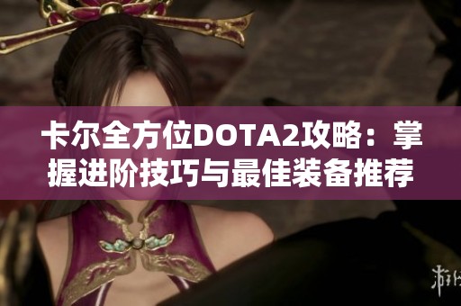 卡尔全方位DOTA2攻略：掌握进阶技巧与最佳装备推荐，提升你的游戏水平