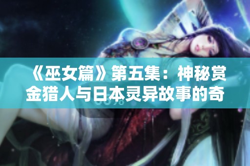 《巫女篇》第五集：神秘赏金猎人与日本灵异故事的奇幻旅程，免费观看精彩影视内容