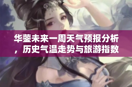 华蓥未来一周天气预报分析，历史气温走势与旅游指数推荐一览