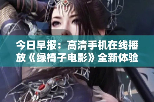 今日早报：高清手机在线播放《绿椅子电影》全新体验分享与社会新闻动态