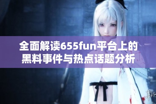 全面解读655fun平台上的黑料事件与热点话题分析