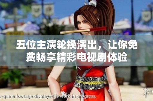 五位主演轮换演出，让你免费畅享精彩电视剧体验