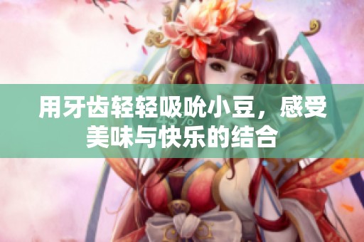 用牙齿轻轻吸吮小豆，感受美味与快乐的结合