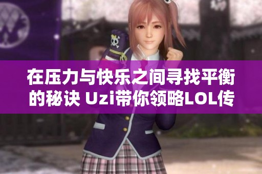 在压力与快乐之间寻找平衡的秘诀 Uzi带你领略LOL传奇杯S2的精彩瞬间