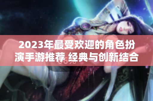 2023年最受欢迎的角色扮演手游推荐 经典与创新结合的最佳选择