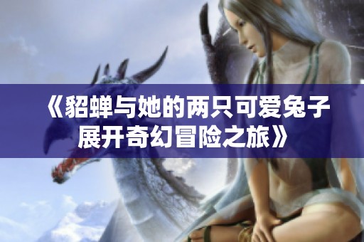 《貂蝉与她的两只可爱兔子展开奇幻冒险之旅》