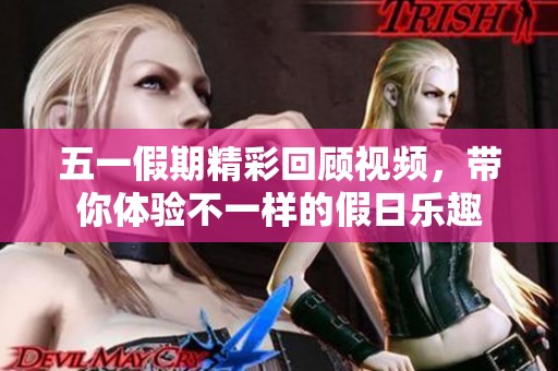 五一假期精彩回顾视频，带你体验不一样的假日乐趣