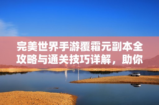 完美世界手游覆霜元副本全攻略与通关技巧详解，助你轻松挑战成功