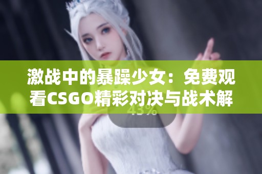 激战中的暴躁少女：免费观看CSGO精彩对决与战术解析