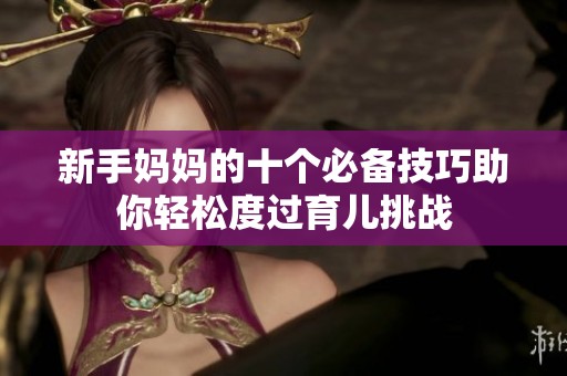 新手妈妈的十个必备技巧助你轻松度过育儿挑战