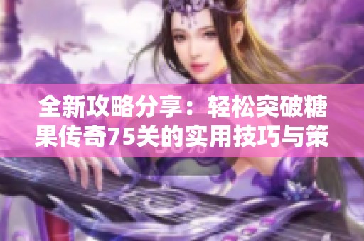 全新攻略分享：轻松突破糖果传奇75关的实用技巧与策略详解