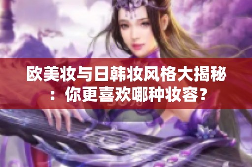 欧美妆与日韩妆风格大揭秘：你更喜欢哪种妆容？