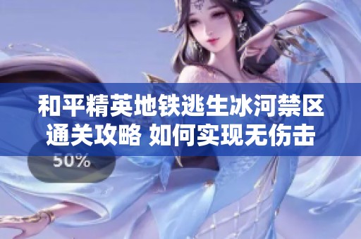 和平精英地铁逃生冰河禁区通关攻略 如何实现无伤击败BOSS的技巧解析