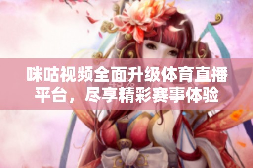 咪咕视频全面升级体育直播平台，尽享精彩赛事体验