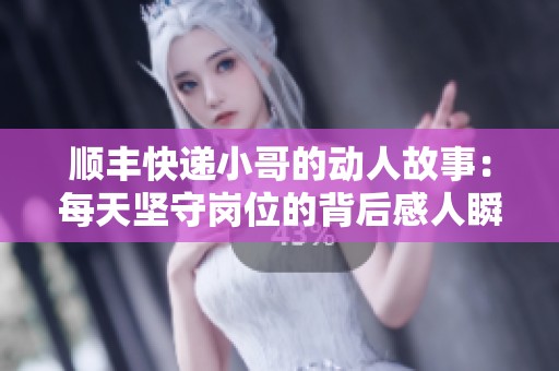 顺丰快递小哥的动人故事：每天坚守岗位的背后感人瞬间