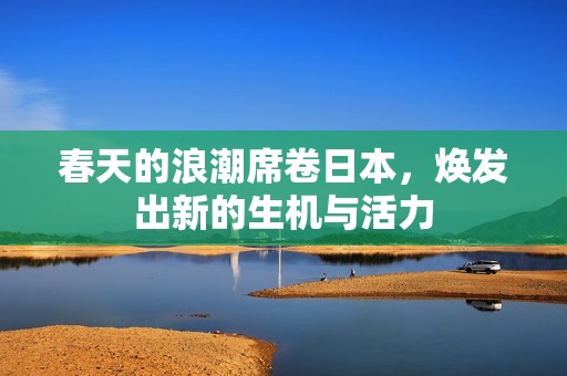 春天的浪潮席卷日本，焕发出新的生机与活力