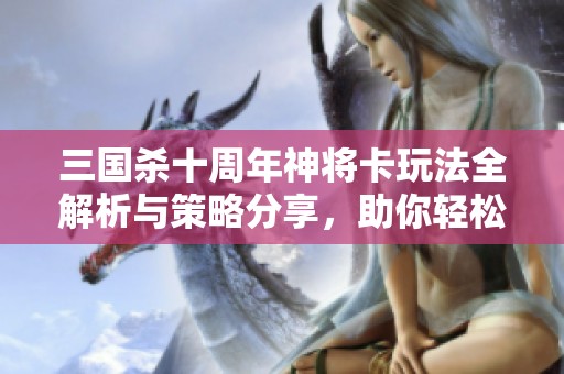 三国杀十周年神将卡玩法全解析与策略分享，助你轻松掌握游戏技巧