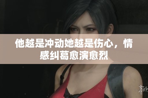 他越是冲动她越是伤心，情感纠葛愈演愈烈